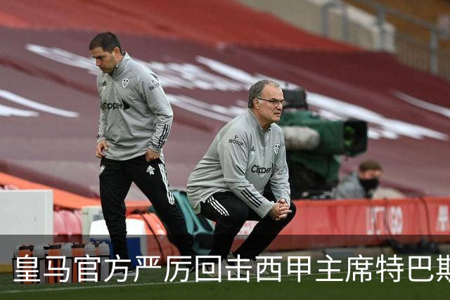 皇马官方严厉回击西甲主席特巴斯：其言行已达到不可容忍的程度